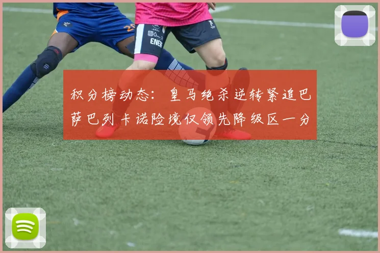 积分榜动态：皇马绝杀逆转紧追巴萨巴列卡诺险境仅领先降级区一分