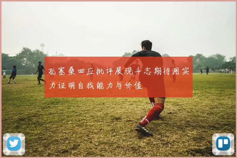孔塞桑回应批评展现斗志期待用实力证明自我能力与价值
