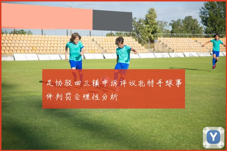 足协驳回三镇申诉评议孔特手球事件判罚合理性分析