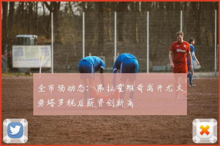 全市场动态：弗拉霍维奇离开尤文劳塔罗税后薪资创新高