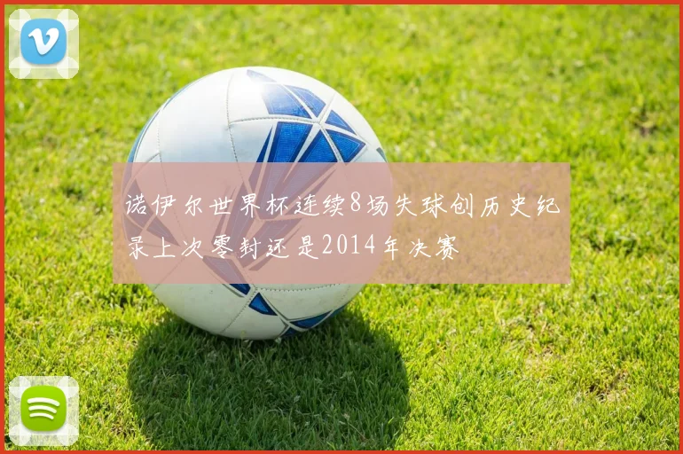 诺伊尔世界杯连续8场失球创历史纪录上次零封还是2014年决赛