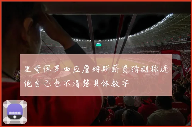里奇保罗回应詹姆斯薪资猜测称连他自己也不清楚具体数字
