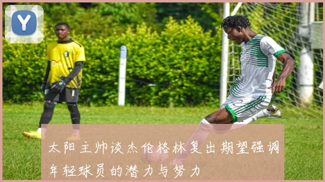 太阳主帅谈杰伦格林复出期望强调年轻球员的潜力与努力