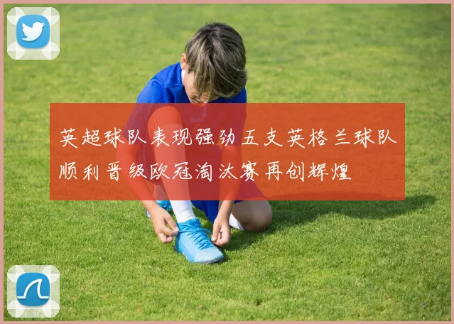 英超球队表现强劲五支英格兰球队顺利晋级欧冠淘汰赛再创辉煌