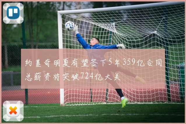 约基奇明夏有望签下5年359亿合同总薪资将突破724亿大关