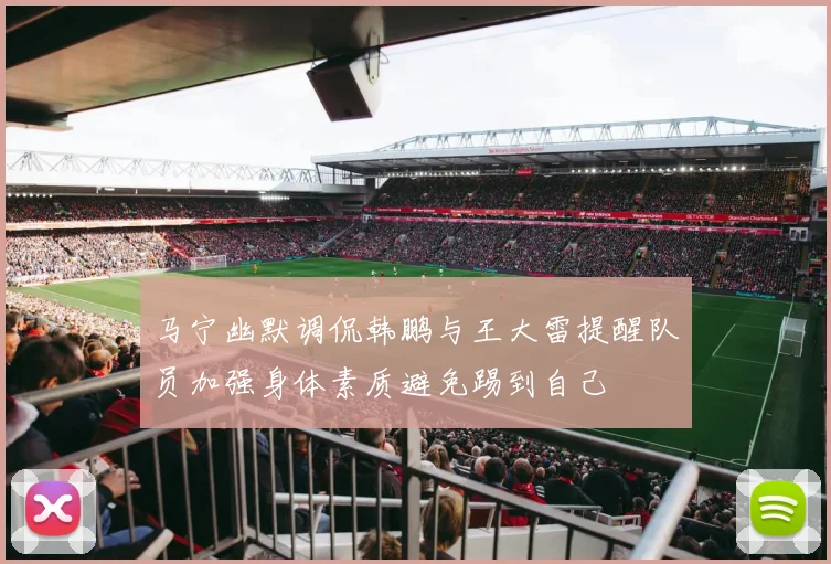 马宁幽默调侃韩鹏与王大雷提醒队员加强身体素质避免踢到自己