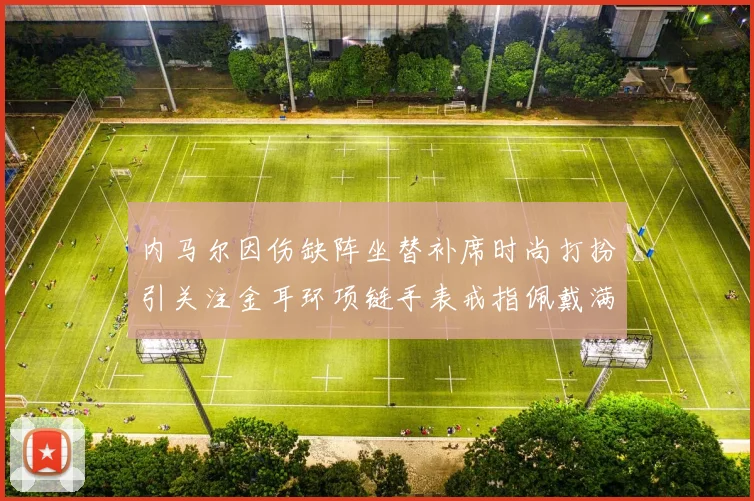 内马尔因伤缺阵坐替补席时尚打扮引关注金耳环项链手表戒指佩戴满身