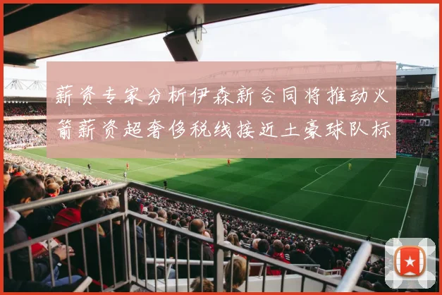 薪资专家分析伊森新合同将推动火箭薪资超奢侈税线接近土豪球队标准