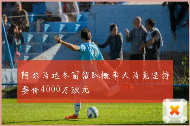 阿尔马达冬窗留队概率大马竞坚持要价4000万欧元