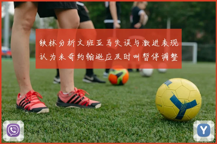 铁林分析文班亚马失误与激进表现认为米奇约翰逊应及时叫暂停调整战术